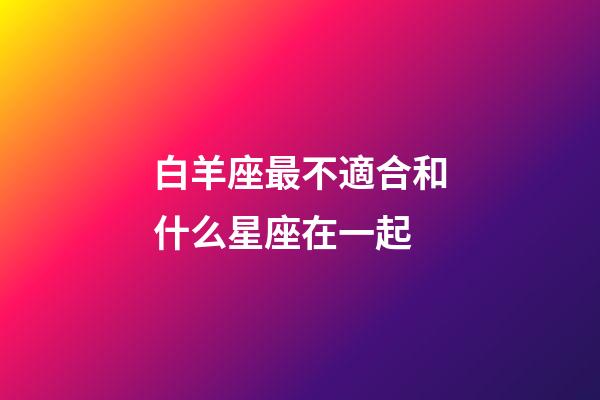 白羊座最不適合和什么星座在一起-第1張-星座運勢-玄機派