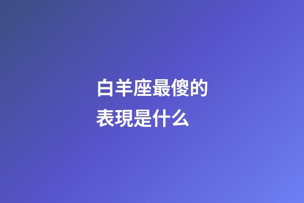 白羊座最傻的表現是什么-第1張-星座運勢-玄機派