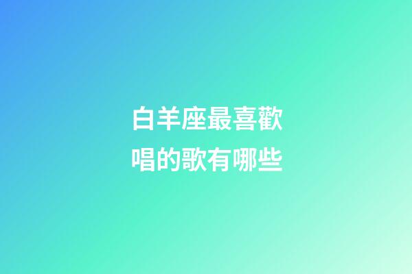 白羊座最喜歡唱的歌有哪些-第1張-星座運勢-玄機派