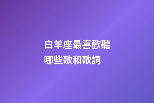 白羊座最喜歡聽哪些歌和歌詞-第1張-星座運勢-玄機派