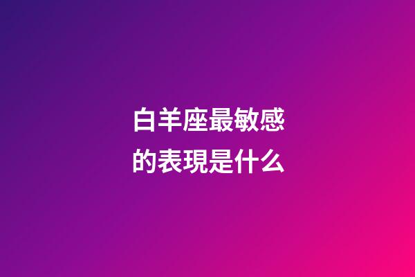 白羊座最敏感的表現是什么-第1張-星座運勢-玄機派