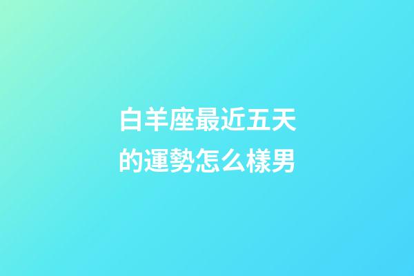 白羊座最近五天的運勢怎么樣男-第1張-星座運勢-玄機派