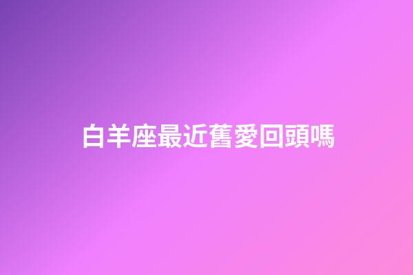 白羊座最近舊愛回頭嗎-第1張-星座運勢-玄機派
