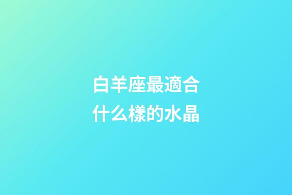 白羊座最適合什么樣的水晶-第1張-星座運勢-玄機派