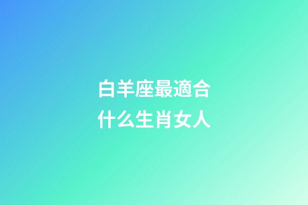白羊座最適合什么生肖女人-第1張-星座運勢-玄機派