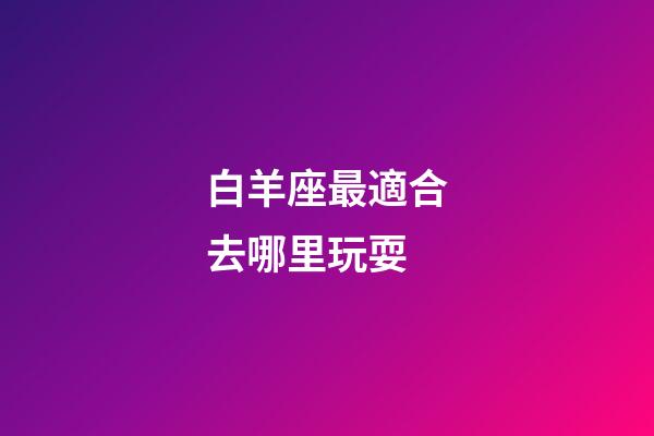 白羊座最適合去哪里玩耍-第1張-星座運勢-玄機派