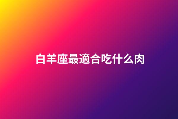 白羊座最適合吃什么肉-第1張-星座運勢-玄機派