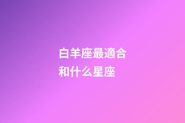 白羊座最適合和什么星座-第1張-星座運勢-玄機派