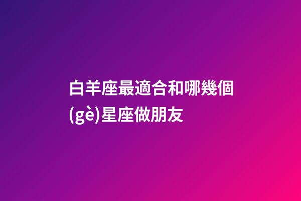 白羊座最適合和哪幾個(gè)星座做朋友-第1張-星座運(yùn)勢(shì)-玄機(jī)派