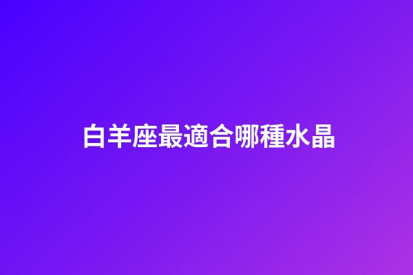 白羊座最適合哪種水晶-第1張-星座運(yùn)勢(shì)-玄機(jī)派