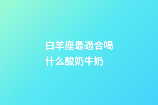 白羊座最適合喝什么酸奶牛奶-第1張-星座運(yùn)勢-玄機(jī)派