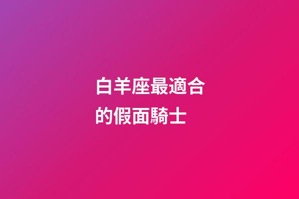 白羊座最適合的假面騎士-第1張-星座運勢-玄機派
