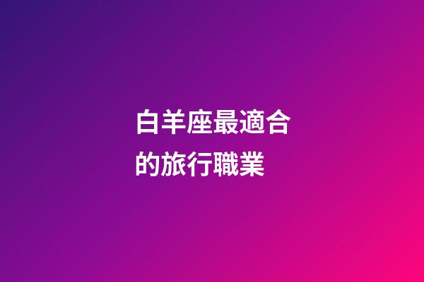 白羊座最適合的旅行職業-第1張-星座運勢-玄機派