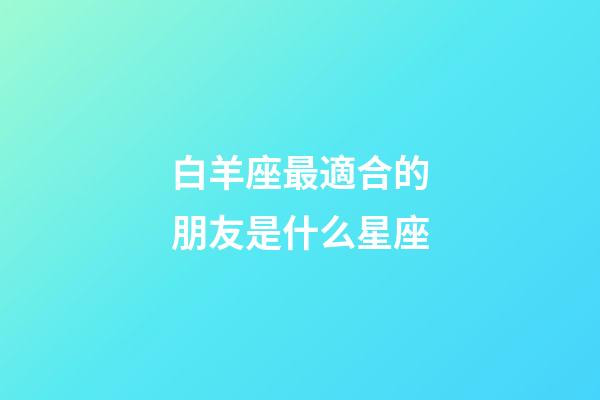 白羊座最適合的朋友是什么星座-第1張-星座運勢-玄機派