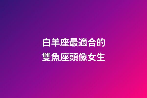 白羊座最適合的雙魚座頭像女生-第1張-星座運勢-玄機派