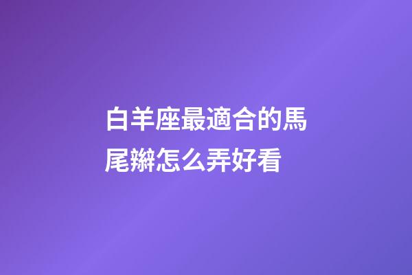 白羊座最適合的馬尾辮怎么弄好看-第1張-星座運勢-玄機派