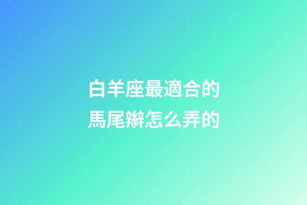 白羊座最適合的馬尾辮怎么弄的-第1張-星座運勢-玄機派