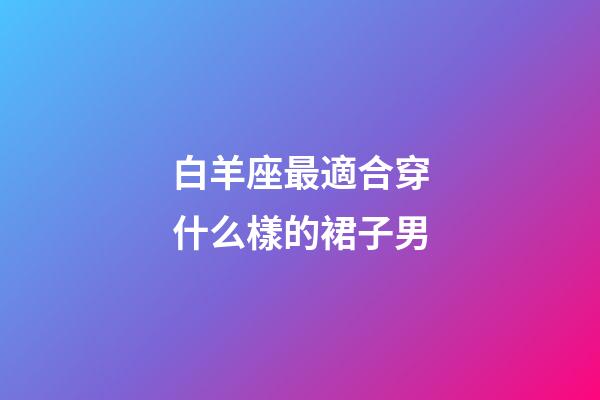 白羊座最適合穿什么樣的裙子男-第1張-星座運勢-玄機派