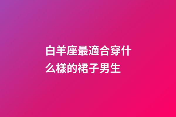 白羊座最適合穿什么樣的裙子男生-第1張-星座運勢-玄機派