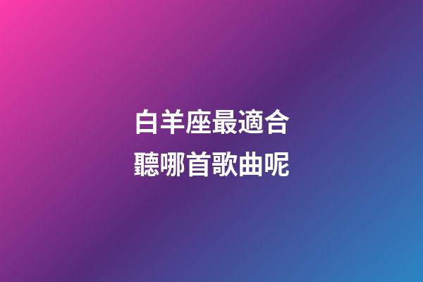 白羊座最適合聽哪首歌曲呢-第1張-星座運勢-玄機派