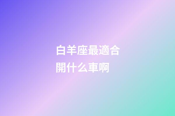 白羊座最適合開什么車啊-第1張-星座運(yùn)勢(shì)-玄機(jī)派
