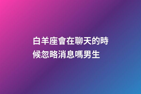 白羊座會在聊天的時候忽略消息嗎男生-第1張-星座運勢-玄機派