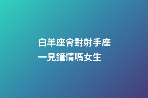 白羊座會對射手座一見鐘情嗎女生-第1張-星座運勢-玄機派