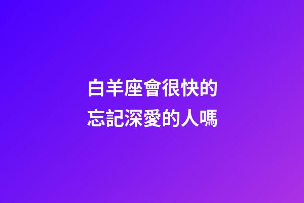 白羊座會很快的忘記深愛的人嗎-第1張-星座運勢-玄機派