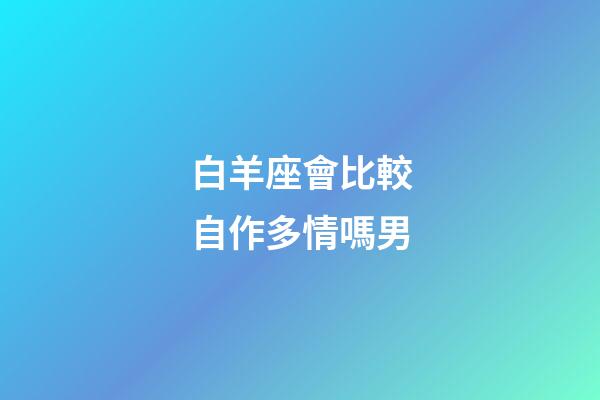 白羊座會比較自作多情嗎男