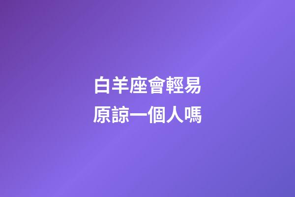 白羊座會輕易原諒一個人嗎-第1張-星座運勢-玄機派