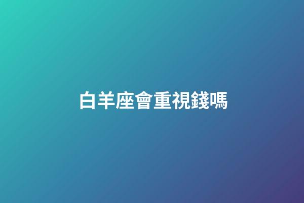 白羊座會重視錢嗎-第1張-星座運勢-玄機派