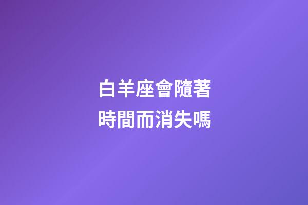 白羊座會隨著時間而消失嗎-第1張-星座運勢-玄機派