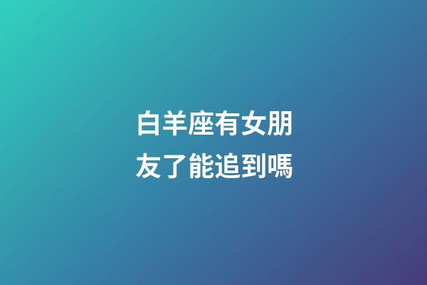 白羊座有女朋友了能追到嗎-第1張-星座運勢-玄機派