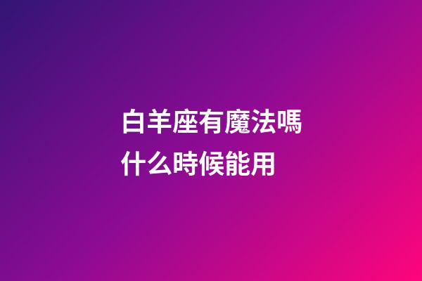 白羊座有魔法嗎什么時候能用-第1張-星座運勢-玄機派