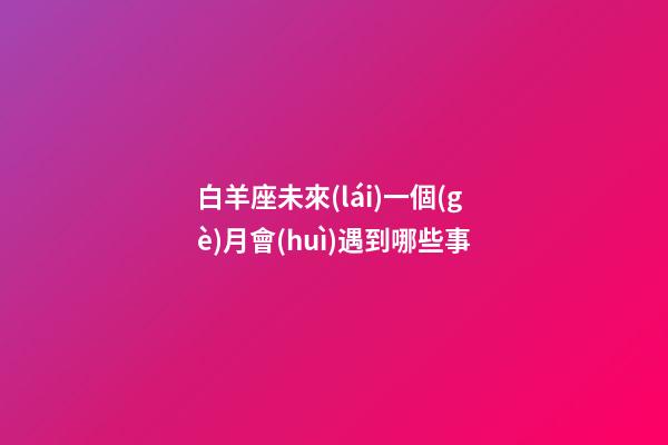 白羊座未來(lái)一個(gè)月會(huì)遇到哪些事-第1張-星座運(yùn)勢(shì)-玄機(jī)派
