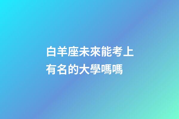 白羊座未來能考上有名的大學嗎嗎-第1張-星座運勢-玄機派
