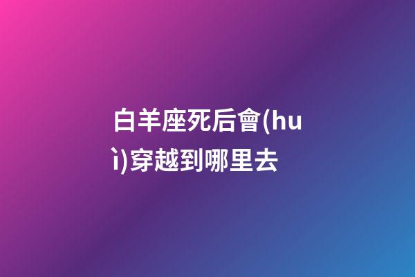 白羊座死后會(huì)穿越到哪里去-第1張-星座運(yùn)勢-玄機(jī)派