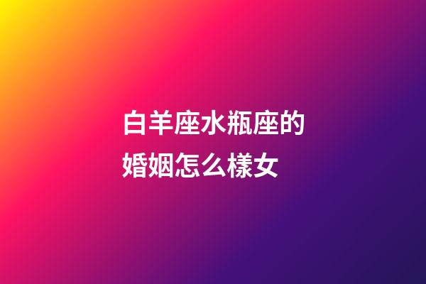 白羊座水瓶座的婚姻怎么樣女-第1張-星座運勢-玄機派