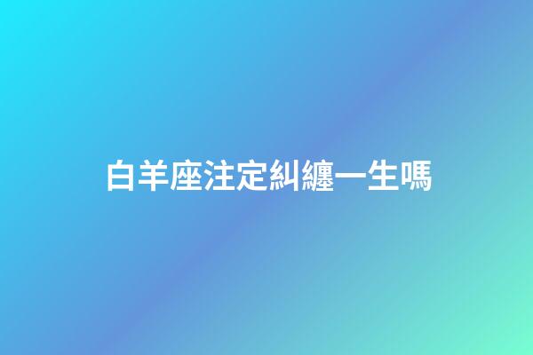 白羊座注定糾纏一生嗎-第1張-星座運勢-玄機派
