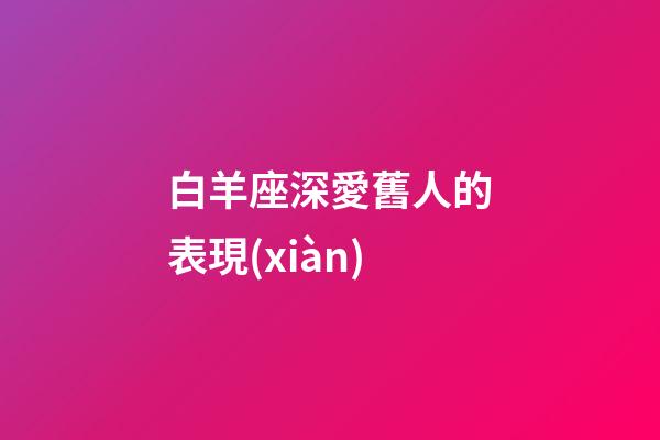 白羊座深愛舊人的表現(xiàn)-第1張-星座運(yùn)勢-玄機(jī)派