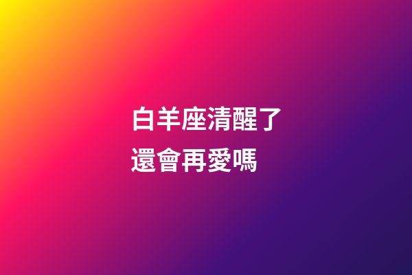 白羊座清醒了還會再愛嗎-第1張-星座運勢-玄機派