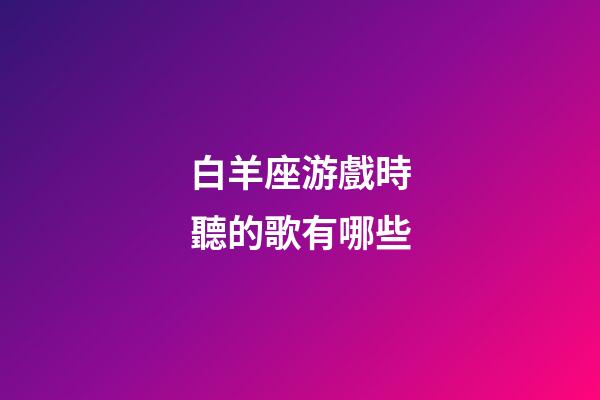 白羊座游戲時聽的歌有哪些-第1張-星座運(yùn)勢-玄機(jī)派