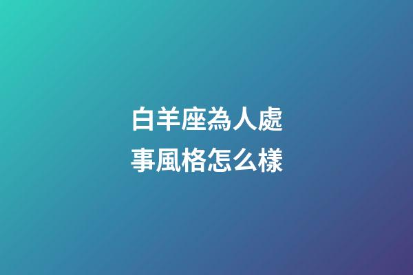 白羊座為人處事風格怎么樣-第1張-星座運勢-玄機派