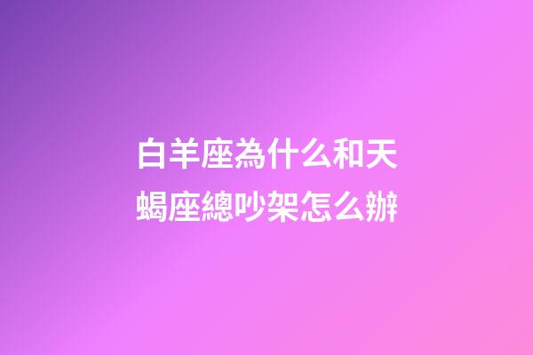 白羊座為什么和天蝎座總吵架怎么辦-第1張-星座運(yùn)勢-玄機(jī)派