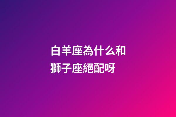 白羊座為什么和獅子座絕配呀-第1張-星座運勢-玄機派