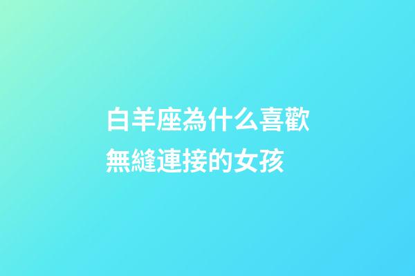 白羊座為什么喜歡無縫連接的女孩-第1張-星座運勢-玄機派