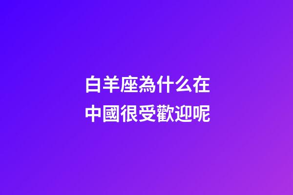 白羊座為什么在中國很受歡迎呢-第1張-星座運勢-玄機派