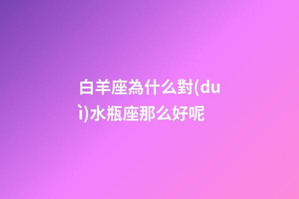 白羊座為什么對(duì)水瓶座那么好呢-第1張-星座運(yùn)勢(shì)-玄機(jī)派