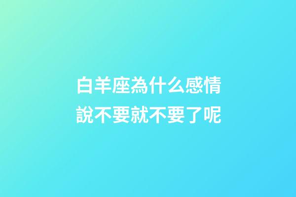 白羊座為什么感情說不要就不要了呢-第1張-星座運勢-玄機派