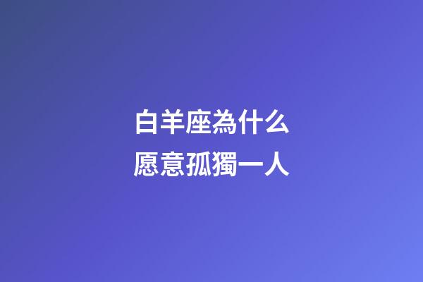 白羊座為什么愿意孤獨一人-第1張-星座運(yùn)勢-玄機(jī)派